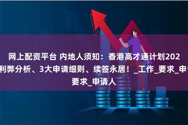 网上配资平台 内地人须知：香港高才通计划2025年利弊分析、3大申请细则、续签永居！_工作_要求_申请人