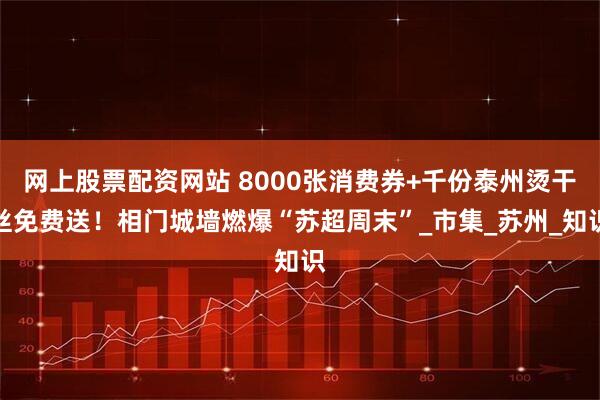 网上股票配资网站 8000张消费券+千份泰州烫干丝免费送！相门城墙燃爆“苏超周末”_市集_苏州_知识