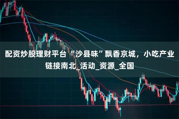 配资炒股理财平台 “沙县味”飘香京城，小吃产业链接南北_活动_资源_全国