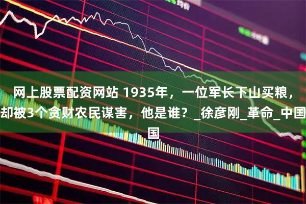 网上股票配资网站 1935年，一位军长下山买粮，却被3个贪财农民谋害，他是谁？_徐彦刚_革命_中国