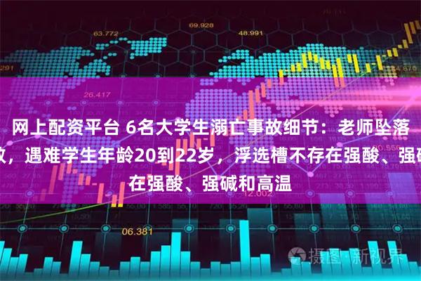 网上配资平台 6名大学生溺亡事故细节：老师坠落半空被救，遇难学生年龄20到22岁，浮选槽不存在强酸、强碱和高温