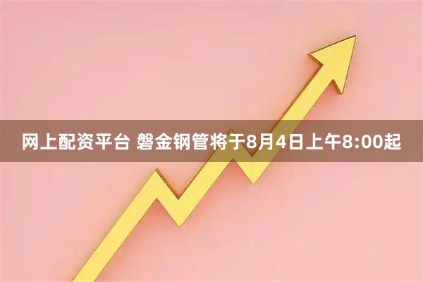 网上配资平台 磐金钢管将于8月4日上午8:00起
