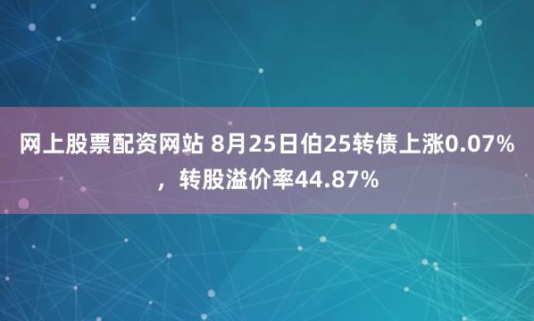 网上股票配资网站 8月25日伯25转债上涨0.07%，转股溢价率44.87%