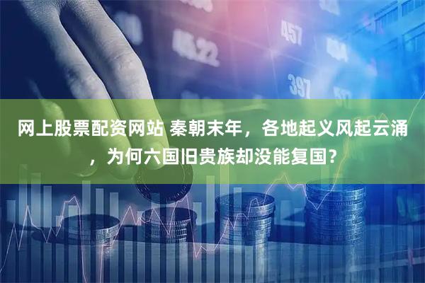 网上股票配资网站 秦朝末年，各地起义风起云涌，为何六国旧贵族却没能复国？