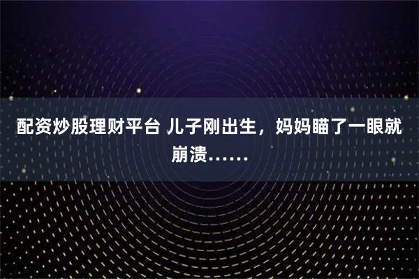 配资炒股理财平台 儿子刚出生，妈妈瞄了一眼就崩溃……