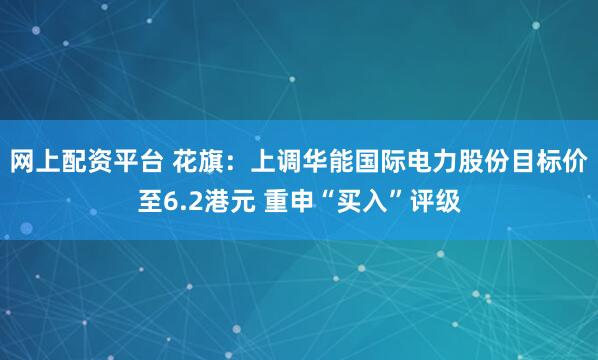 网上配资平台 花旗：上调华能国际电力股份目标价至6.2港元 重申“买入”评级