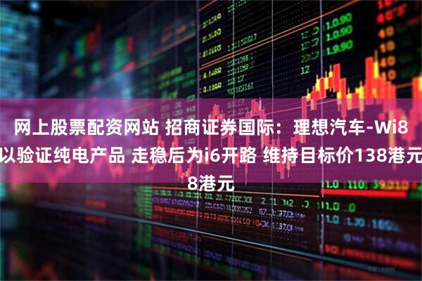 网上股票配资网站 招商证券国际：理想汽车-Wi8以验证纯电产品 走稳后为i6开路 维持目标价138港元