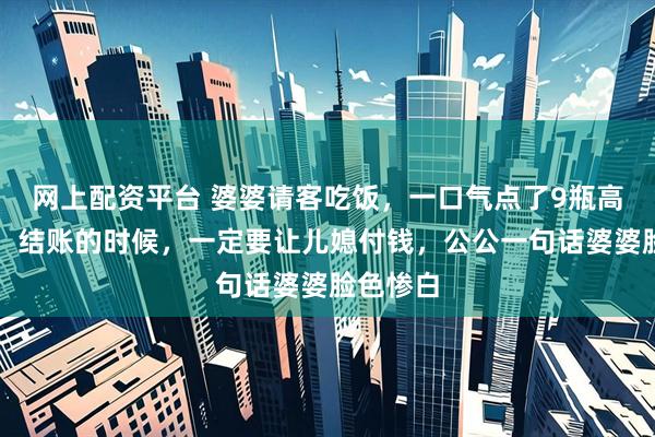 网上配资平台 婆婆请客吃饭，一口气点了9瓶高档红酒，结账的时候，一定要让儿媳付钱，公公一句话婆婆脸色惨白