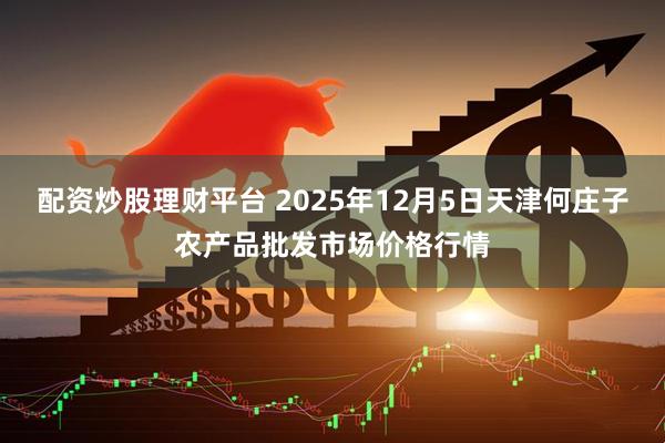 配资炒股理财平台 2025年12月5日天津何庄子农产品批发市场价格行情