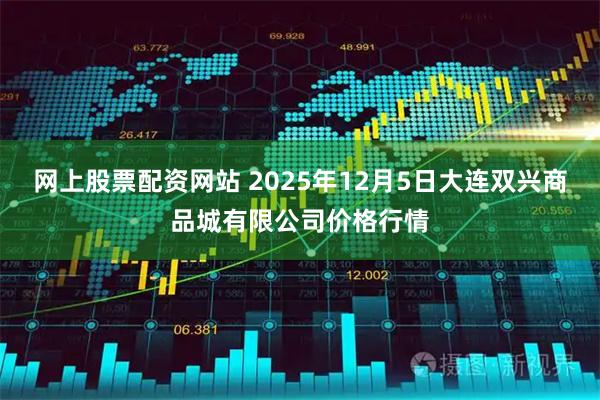 网上股票配资网站 2025年12月5日大连双兴商品城有限公司价格行情