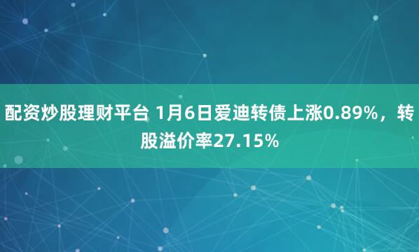 配资炒股理财平台 1月6日爱迪转债上涨0.89%，转股溢价率27.15%