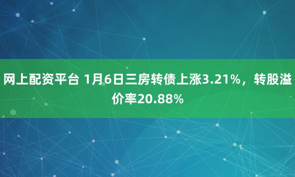 网上配资平台 1月6日三房转债上涨3.21%，转股溢价率20.88%